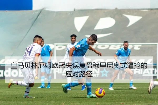 皇马贝林厄姆欧冠失误复盘穆里尼奥式逼抢的应对路径